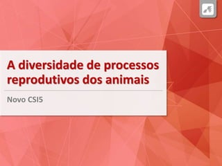 A diversidade de processos
reprodutivos dos animais
Novo CSI5
 