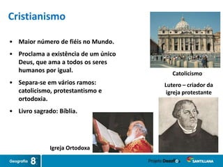 • Maior número de fiéis no Mundo.
• Proclama a existência de um único
Deus, que ama a todos os seres
humanos por igual.
• Separa-se em vários ramos:
catolicismo, protestantismo e
ortodoxia.
• Livro sagrado: Bíblia.
Catolicismo
Lutero – criador da
igreja protestante
Igreja Ortodoxa
Cristianismo
 