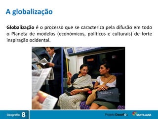 Globalização é o processo que se caracteriza pela difusão em todo
o Planeta de modelos (económicos, políticos e culturais) de forte
inspiração ocidental.
A globalização
 