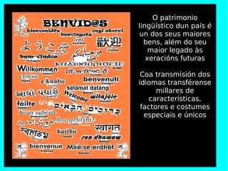O patrimonio
lingüístico dun país é
un dos seus maiores
bens, além do seu
maior legado às
xeracións futuras
Coa transmisió...