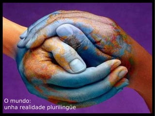 O mundo:
unha realidade plurilingüe
 