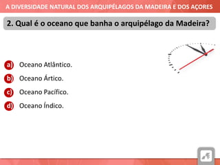 A DIVERSIDADE NATURAL DOS ARQUIPÉLAGOS DA MADEIRA E DOS AÇORES
a) Oceano Atlântico.
b) Oceano Ártico.
c) Oceano Pacífico.
d) Oceano Índico.
2. Qual é o oceano que banha o arquipélago da Madeira?
 