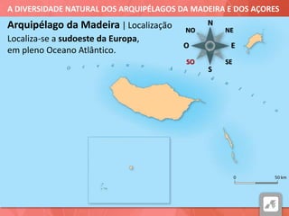A DIVERSIDADE NATURAL DOS ARQUIPÉLAGOS DA MADEIRA E DOS AÇORES
Arquipélago da Madeira | Localização
Localiza-se a sudoeste da Europa,
em pleno Oceano Atlântico.
N
NE
E
S
O
SE
NO
SO
 