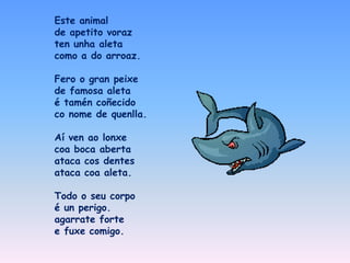 Este animal
de apetito voraz
ten unha aleta
como a do arroaz.
Fero o gran peixe
de famosa aleta
é tamén coñecido
co nome d...
