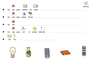 Adivina
Se   usa    para   cambiar     de     canal



Se   usa    para   poner     flores



Se   lee



Se   usa    para    oír       el    sonido    más alto



Da    luz
 