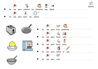 Adivina
Se   usa   para   calentar   los    alimentos    muy    rápido



Se   usa   para   lavar   los      platos




                                            Se    usa    para    freír alimentos



                                            Se    usa    para    hacer    café



                                            Se    usa    para    hacer    zumo



                                            Se    usa    para    tostar   el     pan



                                            Se    usa    para    colar
 