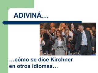 ADIVINÁ…  … cómo se dice Kirchner  en otros idiomas…  