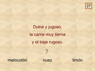 melocotón nuez limón
Dulce y jugoso,
la carne muy tierna
y el traje rugoso.
27
 