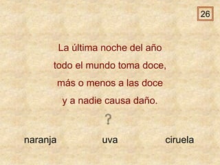 naranja uva ciruela
La última noche del año
todo el mundo toma doce,
más o menos a las doce
y a nadie causa daño.
26
 