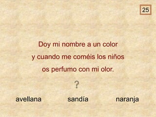 avellana sandía naranja
Doy mi nombre a un color
y cuando me coméis los niños
os perfumo con mi olor.
25
 