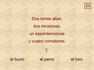 el burro el perro el toro
Dos torres altas,
dos miradores,
un espantamoscas
y cuatro corredores.
23
 