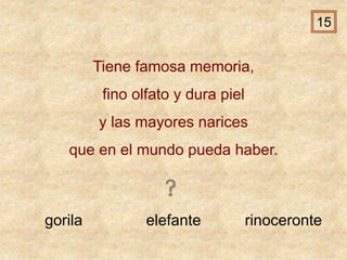 gorila elefante rinoceronte
Tiene famosa memoria,
fino olfato y dura piel
y las mayores narices
que en el mundo pueda haber.
15
 