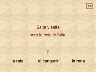 la rata el canguro la rana
Salta y salta
pero la cola le falta.
14
 