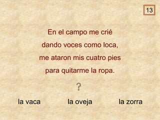 la vaca la oveja la zorra
En el campo me crié
dando voces como loca,
me ataron mis cuatro pies
para quitarme la ropa.
13
 