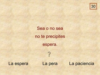 La espera La pera La paciencia
Sea o no sea
no te precipites
espera.
30
 