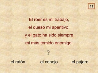 el ratón el conejo el pájaro
El roer es mi trabajo,
el queso mi aperitivo,
y el gato ha sido siempre
mi más temido enemigo.
11
 