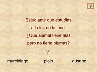 murciélago piojo gusano
Estudiante que estudias
a la luz de la luna.
¿Qué animal tiene alas
pero no tiene plumas?
9
 