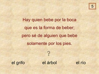 el grifo el árbol el río
Hay quien bebe por la boca
que es la forma de beber;
pero sé de alguien que bebe
solamente por los pies.
5
 