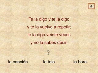 la canción la tela la hora
Te la digo y te la digo
y te la vuelvo a repetir;
te la digo veinte veces
y no la sabes decir.
4
 