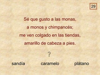 sandía caramelo plátano
Sé que gusto a las monas,
a monos y chimpancés;
me ven colgado en las tiendas,
amarillo de cabeza a pies.
29
 