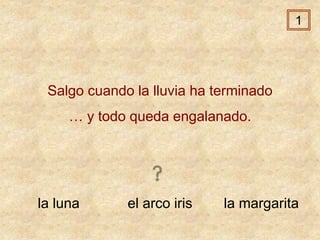 la luna el arco iris la margarita
Salgo cuando la lluvia ha terminado
… y todo queda engalanado.
1
 