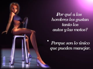 ¿Por qué a los hombres les gustan tanto los autos y las motos? Porque son lo único que pueden manejar. 