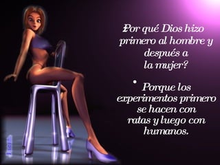 ¿Por qué Dios hizo primero al hombre y después a la mujer? Porque los experimentos primero se hacen con ratas y luego con humanos. 