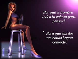¿Por qué el hombre ladea la cabeza para pensar? Para que sus dos neuronas hagan contacto. 