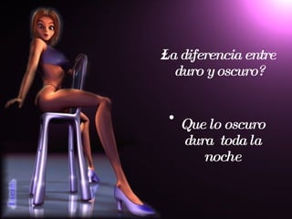 ¿La diferencia entre duro y oscuro? Que  lo  oscuro  dura  toda la noche 