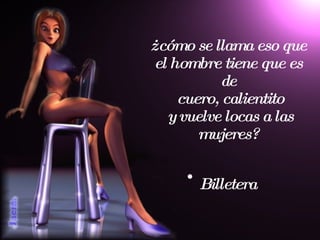 ¿ c ómo se llama eso que el hombre tiene que es de  cuero, calientito  y vuelve locas a las mujeres?   Billetera 