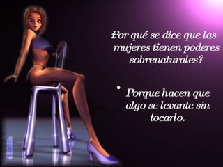 ¿Por qué se dice que las mujeres tienen poderes sobrenaturales? Porque hacen que algo se levante sin tocarlo. 