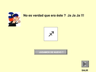 
JUGAMOS DE NUEVO ?
SALIR
No es verdad que era éste ? Ja Ja Ja !!!
 