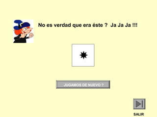 
No es verdad que era éste ? Ja Ja Ja !!!
JUGAMOS DE NUEVO ?
SALIR
 