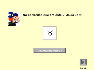 
JUGAMOS DE NUEVO ?
SALIR
No es verdad que era éste ? Ja Ja Ja !!!
 