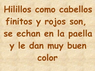 25 Hilillos como cabellos finitos y rojos son,  se echan en la paella  y le dan muy buen color 