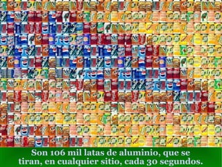 Son 106 mil latas de aluminio, que se tiran, en cualquier sitio, cada 30 segundos. 