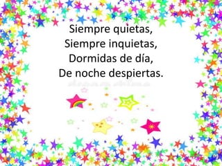 Siempre quietas,
Siempre inquietas,
Dormidas de día,
De noche despiertas.
 