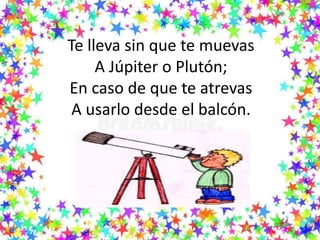 Te lleva sin que te muevas
A Júpiter o Plutón;
En caso de que te atrevas
A usarlo desde el balcón.
 