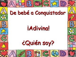 De bebé a Conquistador  ¡Adivina! ¿Quién soy? 