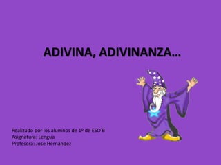 ADIVINA, ADIVINANZA…
Realizado por los alumnos de 1º de ESO B
Asignatura: Lengua
Profesora: Jose Hernández
 