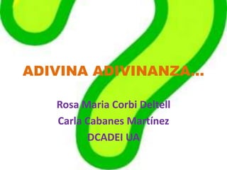 ADIVINA ADIVINANZA… 
Rosa Maria Corbi Deltell 
Carla Cabanes Martínez 
DCADEI UA 
 
