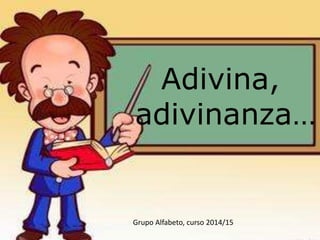 Adivina,
adivinanza…
Grupo Alfabeto, curso 2014/15
 