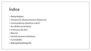Índice
• Dante Alighieri
• Humanismo, Renascimento e Classicismo
• Como podemos classificar a obra?
• As influências de Dante
• A estrutura da obra
• Resumo
• Sentido do poema Dantesco
• Curiosidades
• Bibliografia/Webografia
 