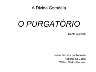 A Divina Comédia O PURGATÓRIO Dante Alighieri Joacir Ferreira de Andrade Roberto da Costa Willian Carlos Bobato  
