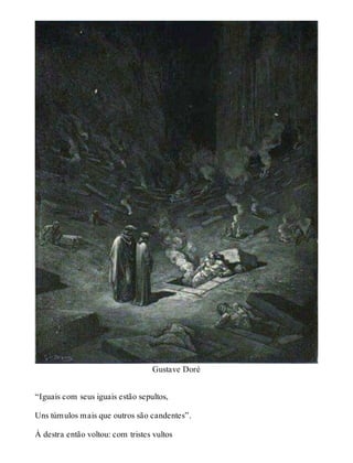 Gustave Doré 
“Iguais com seus iguais estão sepultos, 
Uns túmulos mais que outros são candentes”. 
À destra então voltou: com tristes vultos 
 