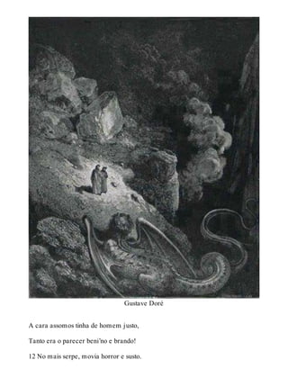 Gustave Doré 
A cara assomos tinha de homem justo, 
Tanto era o parecer beni’no e brando! 
12 No mais serpe, movia horror e susto. 
 