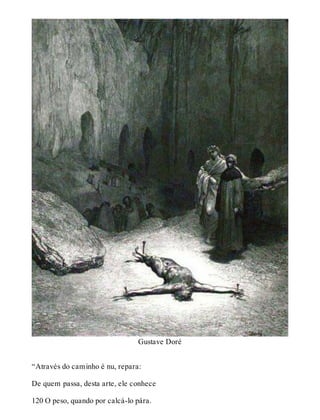 Gustave Doré 
“Através do caminho é nu, repara: 
De quem passa, desta arte, ele conhece 
120 O peso, quando por calcá-lo pára. 
 