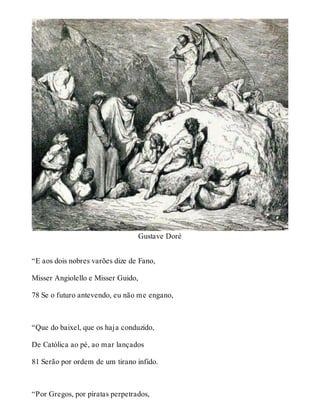 Gustave Doré 
“E aos dois nobres varões dize de Fano, 
Misser Angiolello e Misser Guido, 
78 Se o futuro antevendo, eu não me engano, 
“Que do baixel, que os haja conduzido, 
De Católica ao pé, ao mar lançados 
81 Serão por ordem de um tirano infido. 
“Por Gregos, por piratas perpetrados, 
 