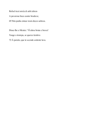 Rafael mai amècch zabi almos 
A pavorosa boca assim bradava; 
69 Não podia entoar mais doces salmos. 
Disse-lhe o Mestre: “Ó alma bruta e brava! 
Tange a trompa, se queres lenitivo 
72 À paixão, que te acende ardente lava. 
 