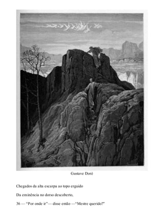 Gustave Doré 
Chegados da alta escarpa ao topo erguido 
Da eminência no dorso descoberto, 
36 — “Por onde ir”— disse então —“Mestre querido?” 
 